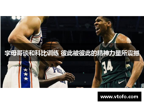 字母哥谈和科比训练 彼此被彼此的精神力量所震撼