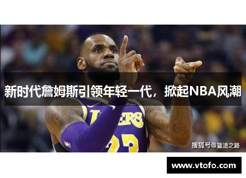 新时代詹姆斯引领年轻一代，掀起NBA风潮
